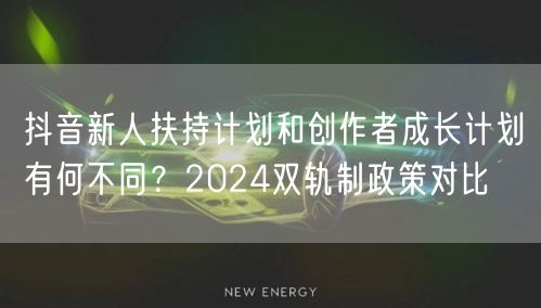 抖音新人扶持计划和创作者成长计划有何不同？2024双轨制政策对比
