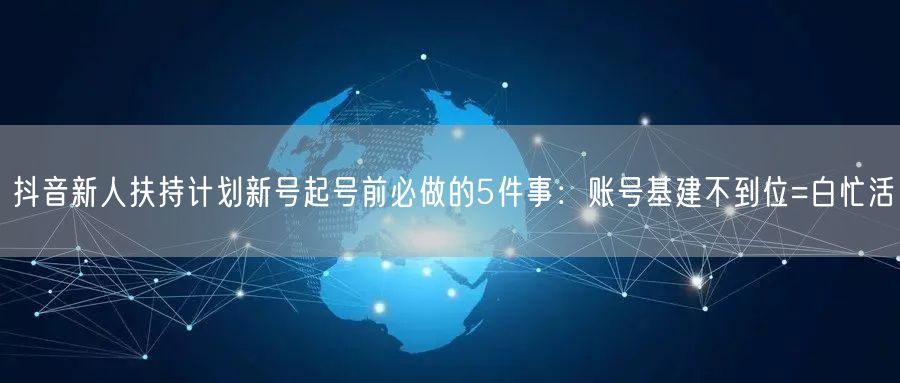 抖音新人扶持计划新号起号前必做的5件事：账号基建不到位=白忙活