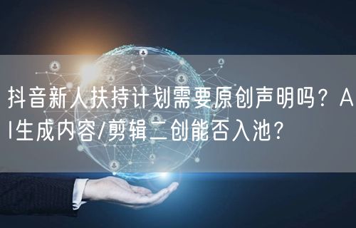 抖音新人扶持计划需要原创声明吗？AI生成内容/剪辑二创能否入池？