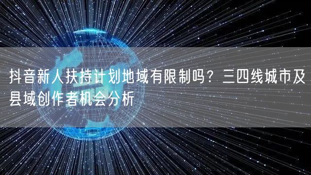 抖音新人扶持计划地域有限制吗？三四线城市及县域创作者机会分析