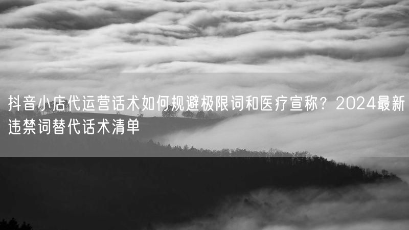 抖音小店代运营话术如何规避极限词和医疗宣称？2024最新违禁词替代话术清单