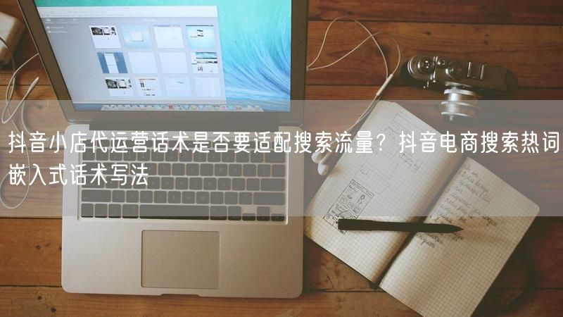 抖音小店代运营话术是否要适配搜索流量？抖音电商搜索热词嵌入式话术写法