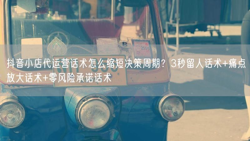 抖音小店代运营话术怎么缩短决策周期？3秒留人话术+痛点放大话术+零风险承诺话术