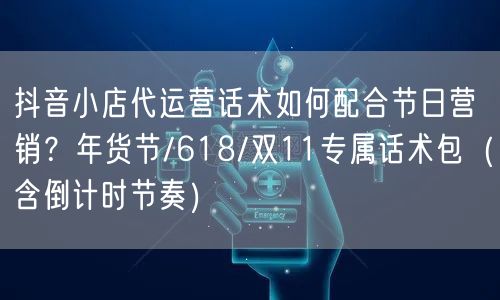 抖音小店代运营话术如何配合节日营销？年货节/618/双11专属话术包（含倒计时节奏）