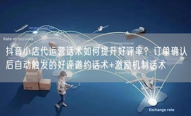抖音小店代运营话术如何提升好评率？订单确认后自动触发的好评邀约话术+激励机制话术