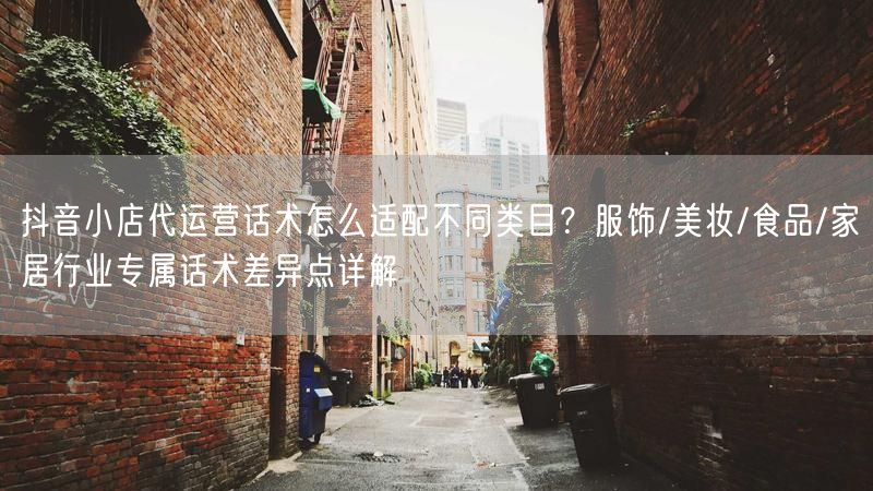 抖音小店代运营话术怎么适配不同类目？服饰/美妆/食品/家居行业专属话术差异点详解
