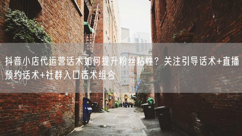 抖音小店代运营话术如何提升粉丝粘性？关注引导话术+直播预约话术+社群入口话术组合
