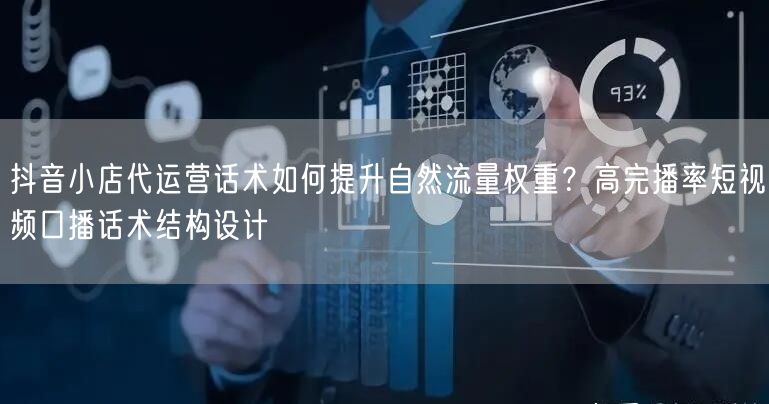 抖音小店代运营话术如何提升自然流量权重？高完播率短视频口播话术结构设计