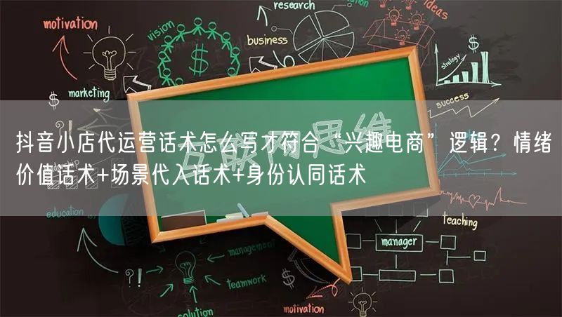 抖音小店代运营话术怎么写才符合“兴趣电商”逻辑？情绪价值话术+场景代入话术+身份认同话术