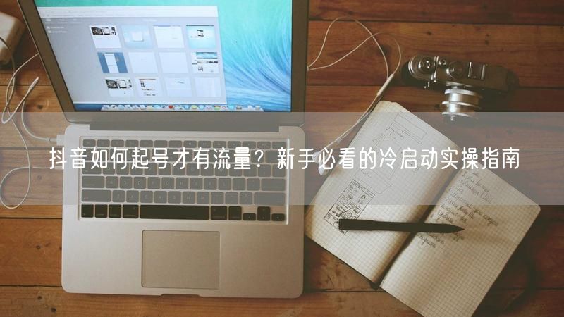 抖音如何起号才有流量？新手必看的冷启动实操指南