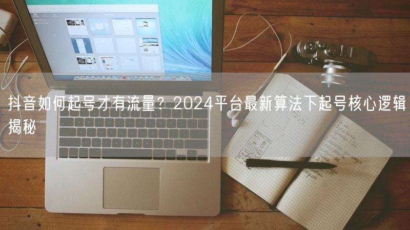 抖音如何起号才有流量？2024平台最新算法下起号核心逻辑揭秘