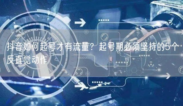抖音如何起号才有流量？起号期必须坚持的5个反直觉动作