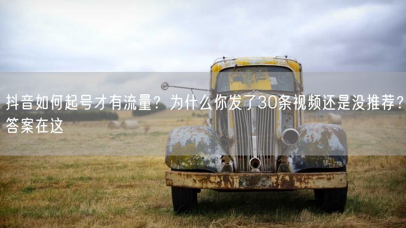 抖音如何起号才有流量？为什么你发了30条视频还是没推荐？答案在这