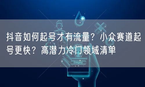 抖音如何起号才有流量？小众赛道起号更快？高潜力冷门领域清单