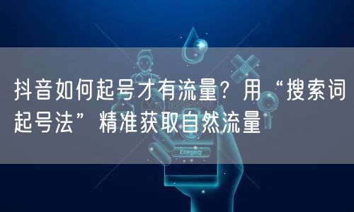 抖音如何起号才有流量？用“搜索词起号法”精准获取自然流量
