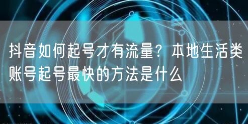 抖音如何起号才有流量？本地生活类账号起号最快的方法是什么