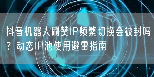 抖音机器人刷赞IP频繁切换会被封吗？动态IP池使用避雷指南