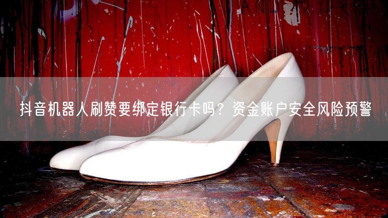抖音机器人刷赞要绑定银行卡吗？资金账户安全风险预警