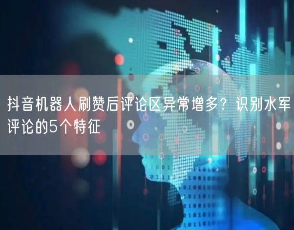 抖音机器人刷赞后评论区异常增多？识别水军评论的5个特征