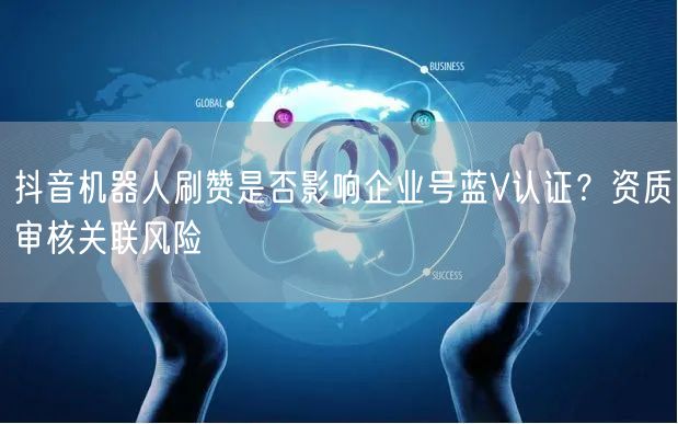 抖音机器人刷赞是否影响企业号蓝V认证？资质审核关联风险