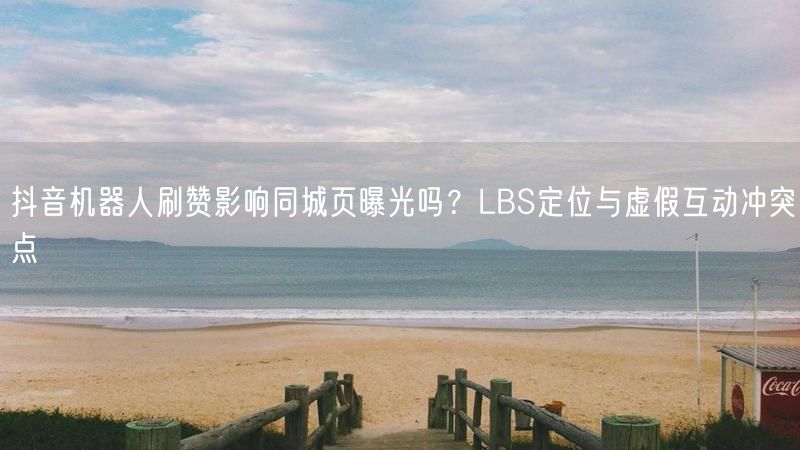 抖音机器人刷赞影响同城页曝光吗？LBS定位与虚假互动冲突点