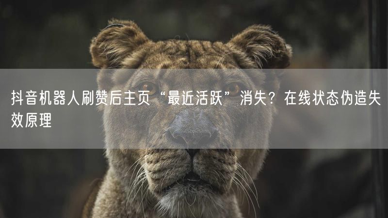 抖音机器人刷赞后主页“最近活跃”消失？在线状态伪造失效原理