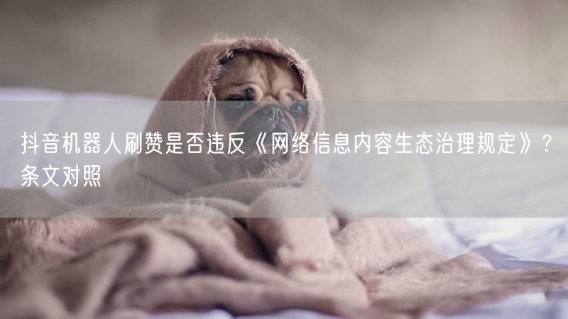 抖音机器人刷赞是否违反《网络信息内容生态治理规定》？条文对照