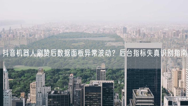 抖音机器人刷赞后数据面板异常波动？后台指标失真识别指南