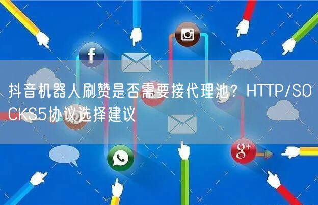 抖音机器人刷赞是否需要接代理池？HTTP/SOCKS5协议选择建议
