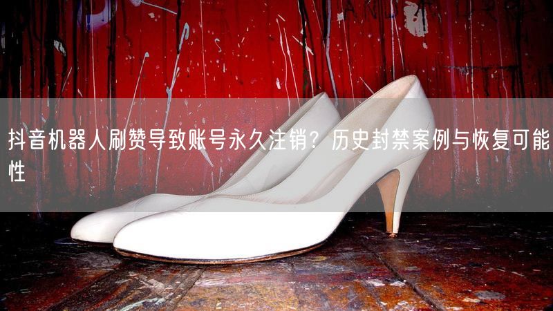 抖音机器人刷赞导致账号永久注销？历史封禁案例与恢复可能性