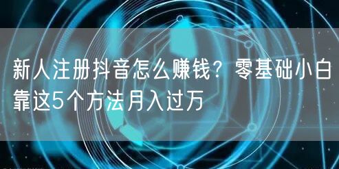 新人注册抖音怎么赚钱？零基础小白靠这5个方法月入过万