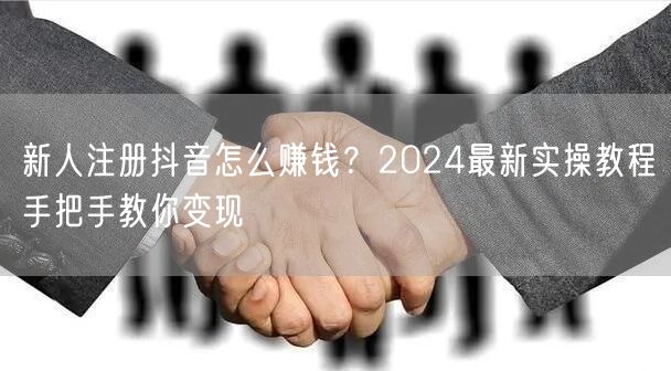 新人注册抖音怎么赚钱？2024最新实操教程手把手教你变现
