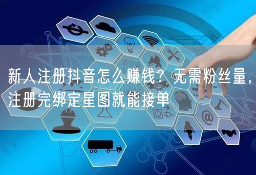 新人注册抖音怎么赚钱？无需粉丝量，注册完绑定星图就能接单