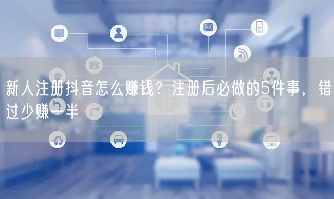 新人注册抖音怎么赚钱？注册后必做的5件事，错过少赚一半