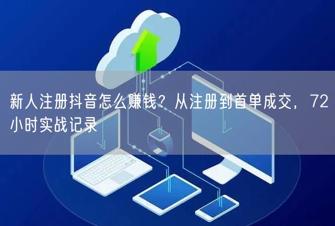 新人注册抖音怎么赚钱？从注册到首单成交，72小时实战记录