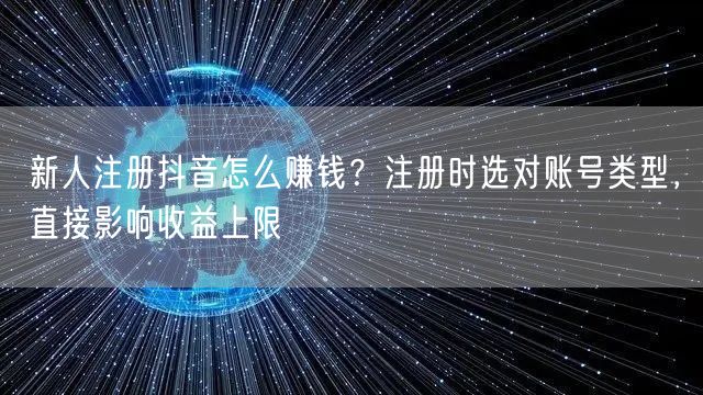 新人注册抖音怎么赚钱？注册时选对账号类型，直接影响收益上限