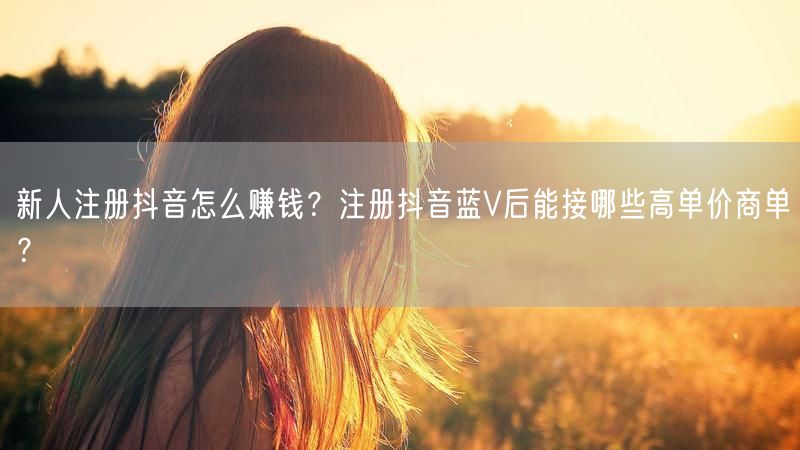 新人注册抖音怎么赚钱？注册抖音蓝V后能接哪些高单价商单？