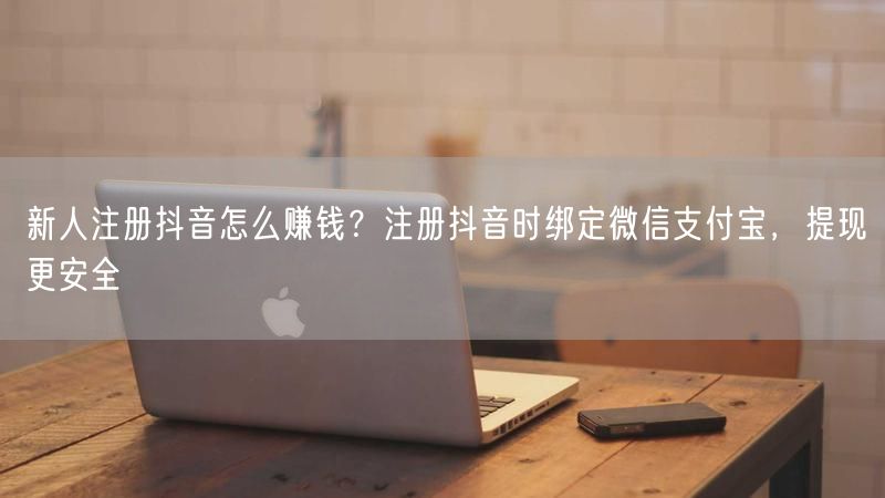 新人注册抖音怎么赚钱？注册抖音时绑定微信支付宝，提现更安全