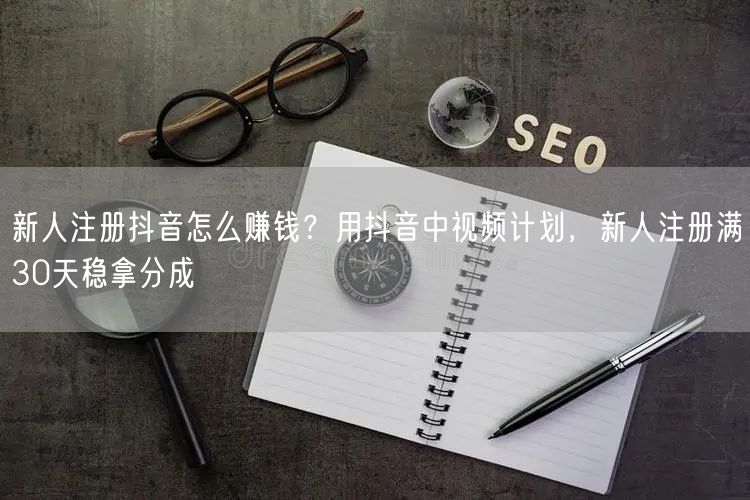 新人注册抖音怎么赚钱？用抖音中视频计划，新人注册满30天稳拿分成