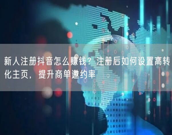 新人注册抖音怎么赚钱？注册后如何设置高转化主页，提升商单邀约率