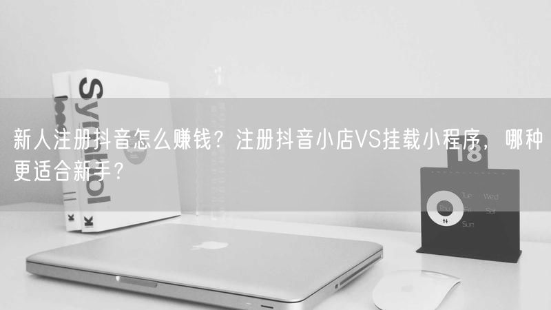 新人注册抖音怎么赚钱？注册抖音小店VS挂载小程序，哪种更适合新手？