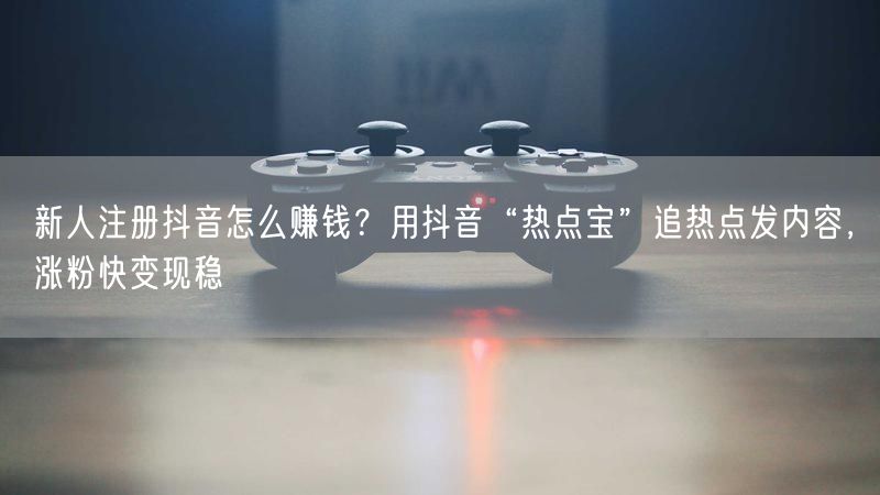 新人注册抖音怎么赚钱？用抖音“热点宝”追热点发内容，涨粉快变现稳