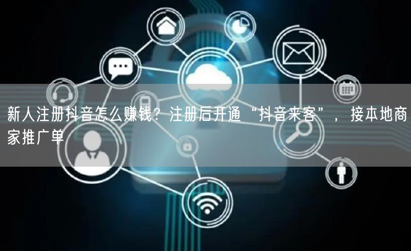 新人注册抖音怎么赚钱？注册后开通“抖音来客”，接本地商家推广单