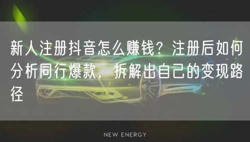 新人注册抖音怎么赚钱？注册后如何分析同行爆款，拆解出自己的变现路径