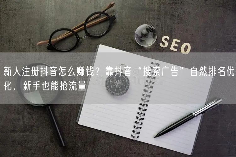 新人注册抖音怎么赚钱？靠抖音“搜索广告”自然排名优化，新手也能抢流量