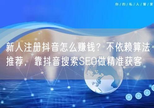 新人注册抖音怎么赚钱？不依赖算法推荐，靠抖音搜索SEO做精准获客