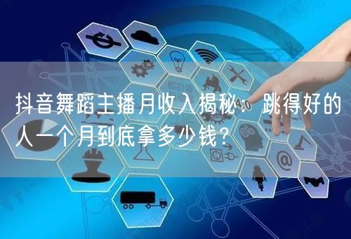 抖音舞蹈主播月收入揭秘：跳得好的人一个月到底拿多少钱？