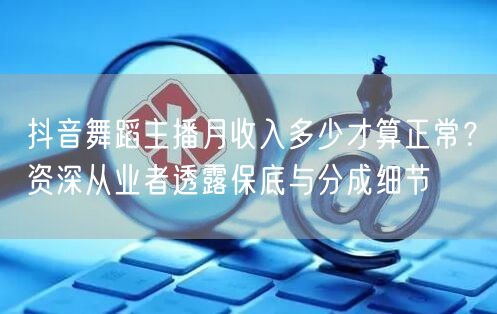 抖音舞蹈主播月收入多少才算正常？资深从业者透露保底与分成细节