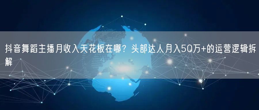 抖音舞蹈主播月收入天花板在哪？头部达人月入50万+的运营逻辑拆解
