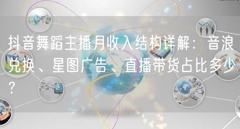 抖音舞蹈主播月收入结构详解：音浪兑换、星图广告、直播带货占比多少？